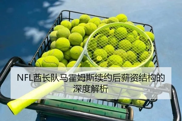 NFL酋长队马霍姆斯续约后薪资结构的深度解析