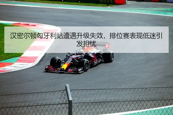 汉密尔顿匈牙利站遭遇升级失效，排位赛表现低迷引发担忧