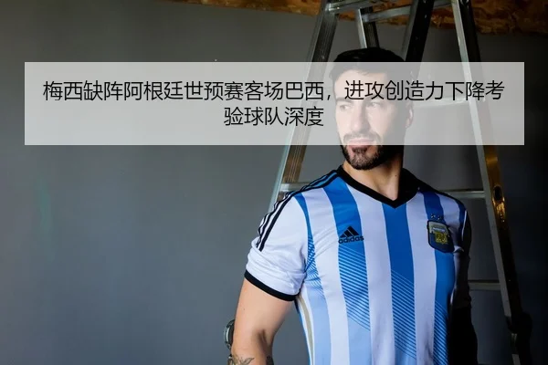 梅西缺阵阿根廷世预赛客场巴西，进攻创造力下降考验球队深度