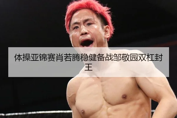 体操亚锦赛肖若腾稳健备战邹敬园双杠封王