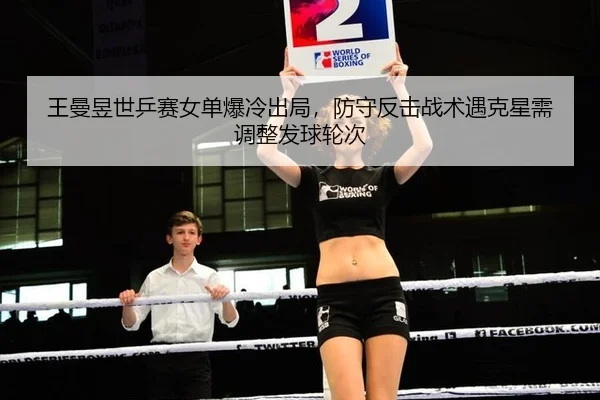王曼昱世乒赛女单爆冷出局，防守反击战术遇克星需调整发球轮次