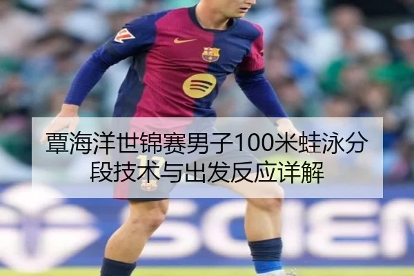 覃海洋世锦赛男子100米蛙泳分段技术与出发反应详解