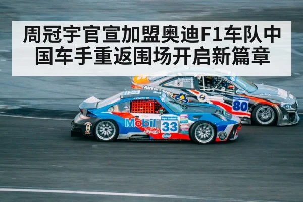 周冠宇官宣加盟奥迪F1车队中国车手重返围场开启新篇章