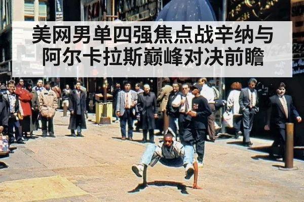 美网男单四强焦点战辛纳与阿尔卡拉斯巅峰对决前瞻