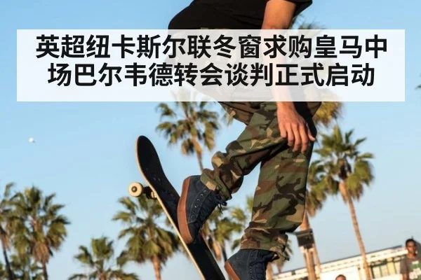 英超纽卡斯尔联冬窗求购皇马中场巴尔韦德转会谈判正式启动
