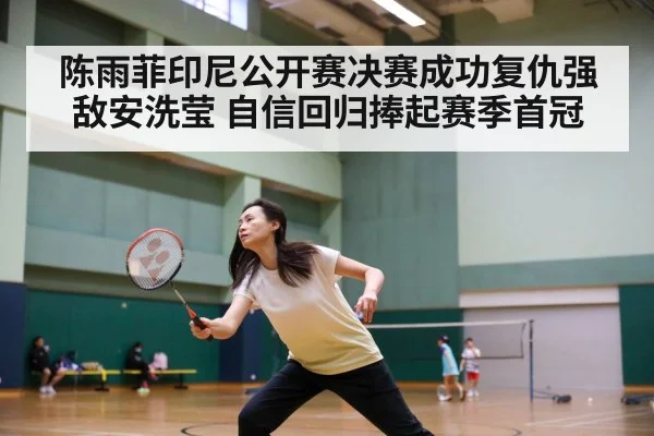 陈雨菲印尼公开赛决赛成功复仇强敌安洗莹 自信回归捧起赛季首冠