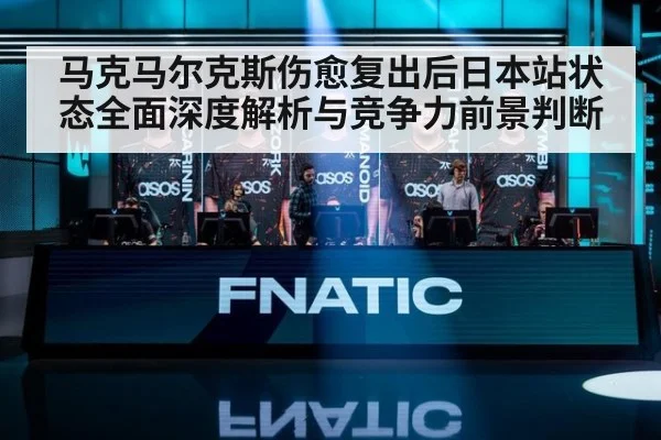 马克马尔克斯伤愈复出后日本站状态全面深度解析与竞争力前景判断