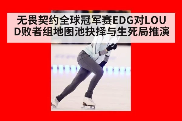 无畏契约全球冠军赛EDG对LOUD败者组地图池抉择与生死局推演