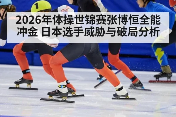 2026年体操世锦赛张博恒全能冲金 日本选手威胁与破局分析