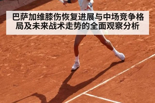 巴萨加维膝伤恢复进展与中场竞争格局及未来战术走势的全面观察分析