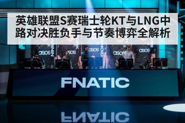 英雄联盟S赛瑞士轮KT与LNG中路对决胜负手与节奏博弈全解析